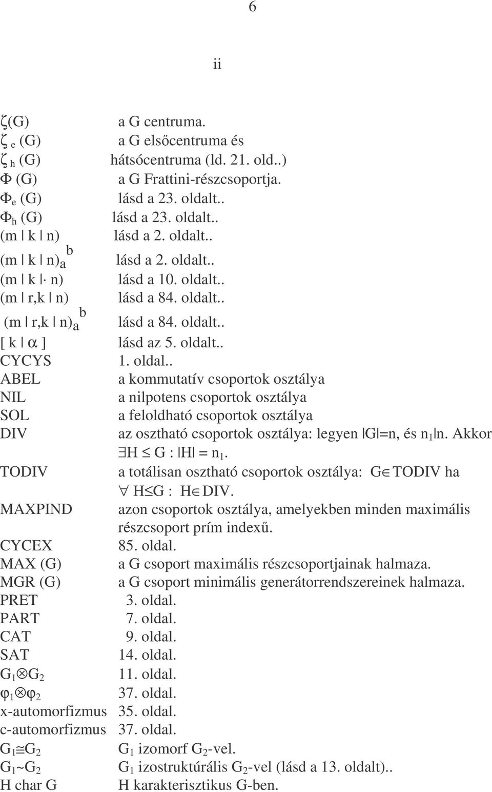 .. (m k n) lásd a 0. oldalt.. (m r,k n) lásd a 84. oldalt.. b (m r,k n) a lásd a 84. oldalt.. [ k α ] lásd az 5. oldalt.. CYCYS. oldal.. ABEL a kommutatív csoportok osztálya NIL a nilpotens csoportok osztálya SOL a feloldható csoportok osztálya DIV az osztható csoportok osztálya: legyen G =n, és n n.