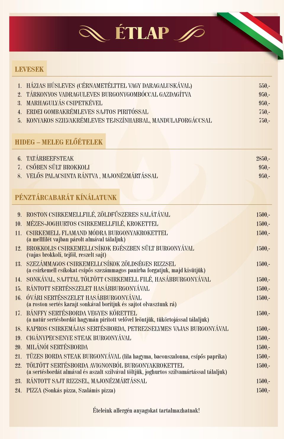 VELŐS PALACSINTA RÁNTVA, MAJONÉZMÁRTÁSSAL 950,- PÉNZTÁRCABARÁT KÍNÁLATUNK 9. ROSTON CSIRKEMELLFILÉ, ZÖLDFŰSZERES SALÁTÁVAL 1500,- 10. MÉZES-JOGHURTOS CSIRKEMELLFILÉ, KROKETTEL 1500,- 11.