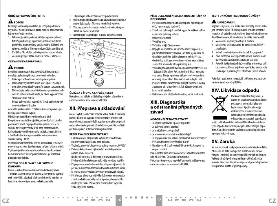 Jestliže je filtr enormně znečištěn, vyměňte jej. 2. Vyčištěný filtr vložte zpět do plnícího otvoru nádrže. 3. Zašroubujte zpět zátku nádrže a řádně ji utáhněte.