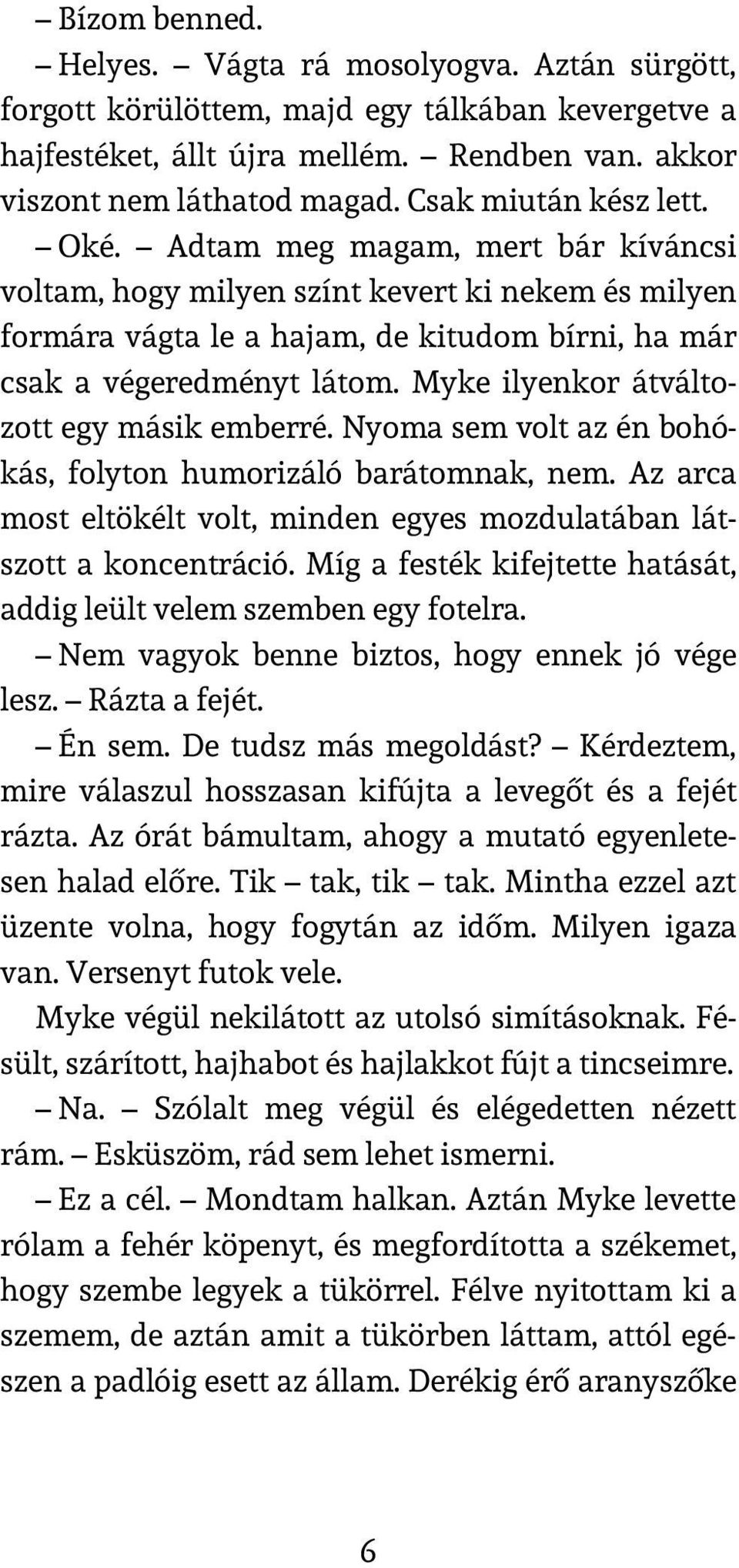 Myke ilyenkor átváltozott egy másik emberré. Nyoma sem volt az én bohókás, folyton humorizáló barátomnak, nem. Az arca most eltökélt volt, minden egyes mozdulatában látszott a koncentráció.