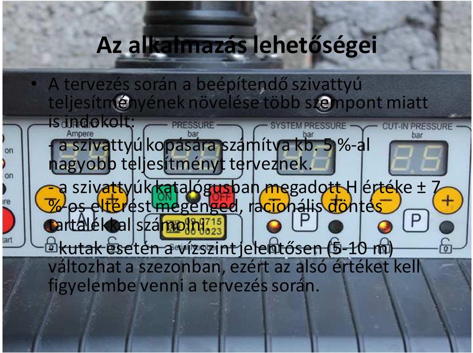 - a szivattyúk katalógusban megadott H értéke ± 7 %-os eltérést megenged, racionális döntés tartalékkal