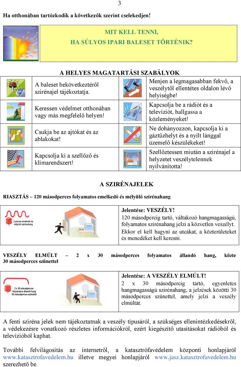 Menjen a legmagasabban fekvő, a veszélytől ellentétes oldalon lévő helyiségbe! Kapcsolja be a rádiót és a televíziót, hallgassa a közleményeket!