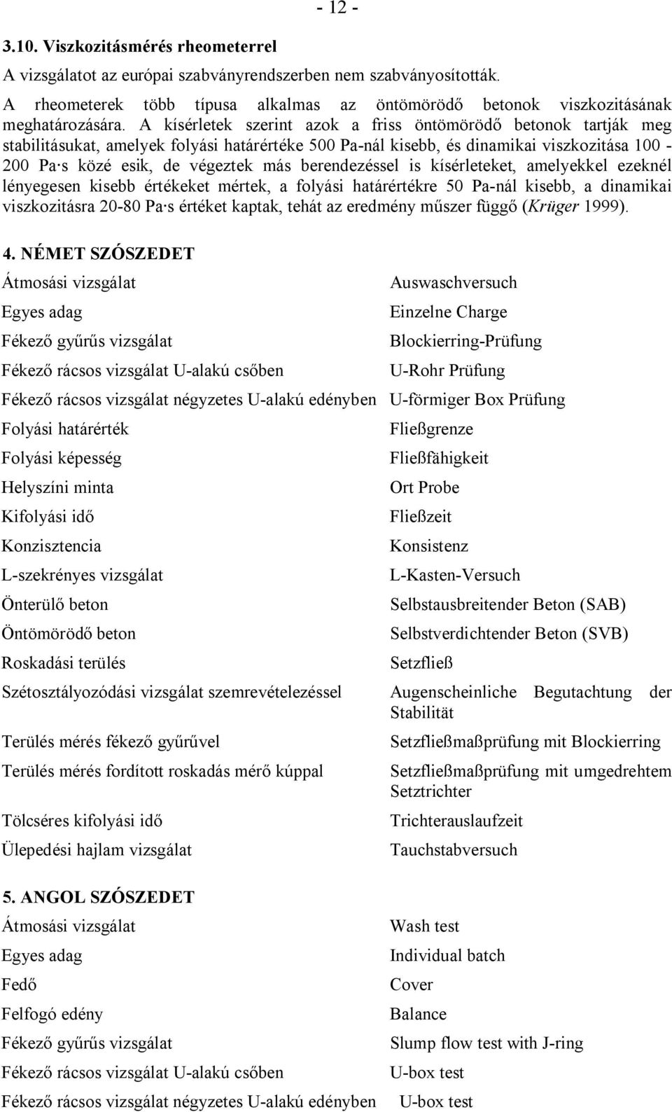 berendezéssel is kísérleteket, amelyekkel ezeknél lényegesen kisebb értékeket mértek, a folyási határértékre 50 Pa-nál kisebb, a dinamikai viszkozitásra 20-80 Pa s értéket kaptak, tehát az eredmény