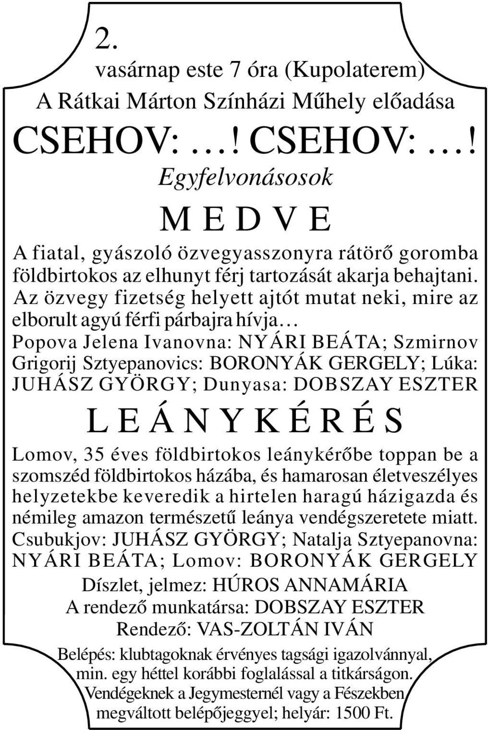Az özvegy fizetség helyett ajtót mutat neki, mire az elborult agyú férfi párbajra hívja Popova Jelena Ivanovna: NYÁRI BEÁTA; Szmirnov Grigorij Sztyepanovics: BORONYÁK GERGELY; Lúka: JUHÁSZ GYÖRGY;