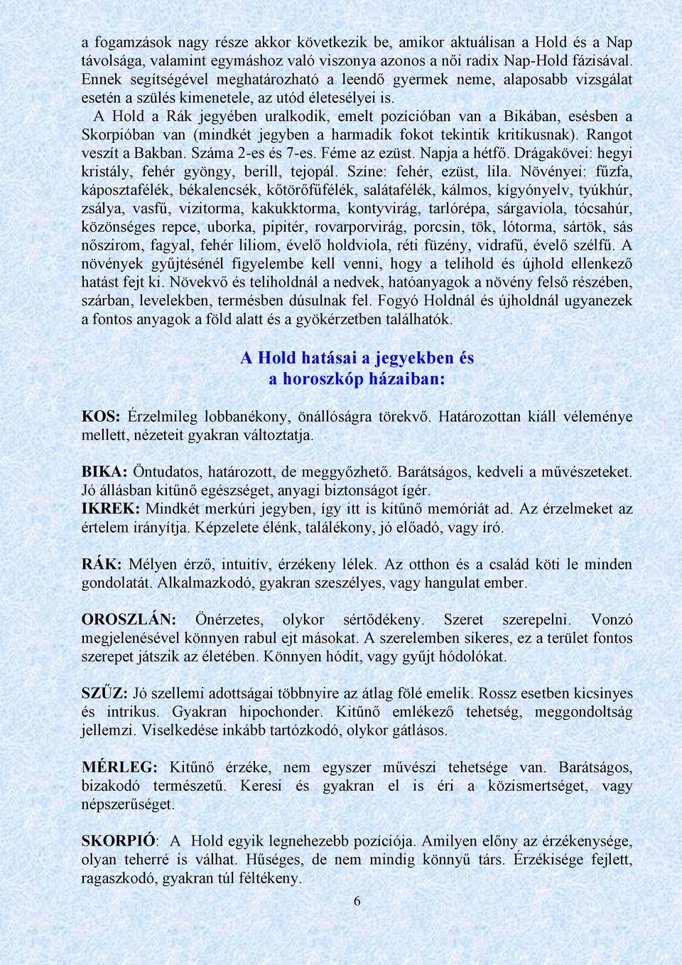 A Hold a Rák jegyében uralkodik, emelt pozícióban van a Bikában, esésben a Skorpióban van (mindkét jegyben a harmadik fokot tekintik kritikusnak). Rangot veszít a Bakban. Száma 2-es és 7-es.