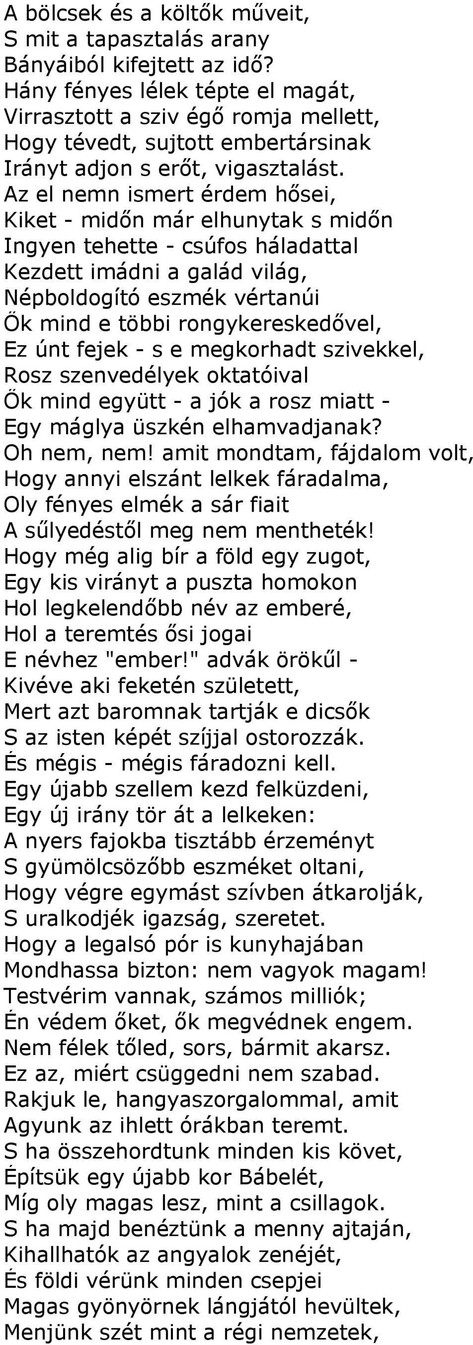 Az el nemn ismert érdem hősei, Kiket - midőn már elhunytak s midőn Ingyen tehette - csúfos háladattal Kezdett imádni a galád világ, Népboldogító eszmék vértanúi Ők mind e többi rongykereskedővel, Ez