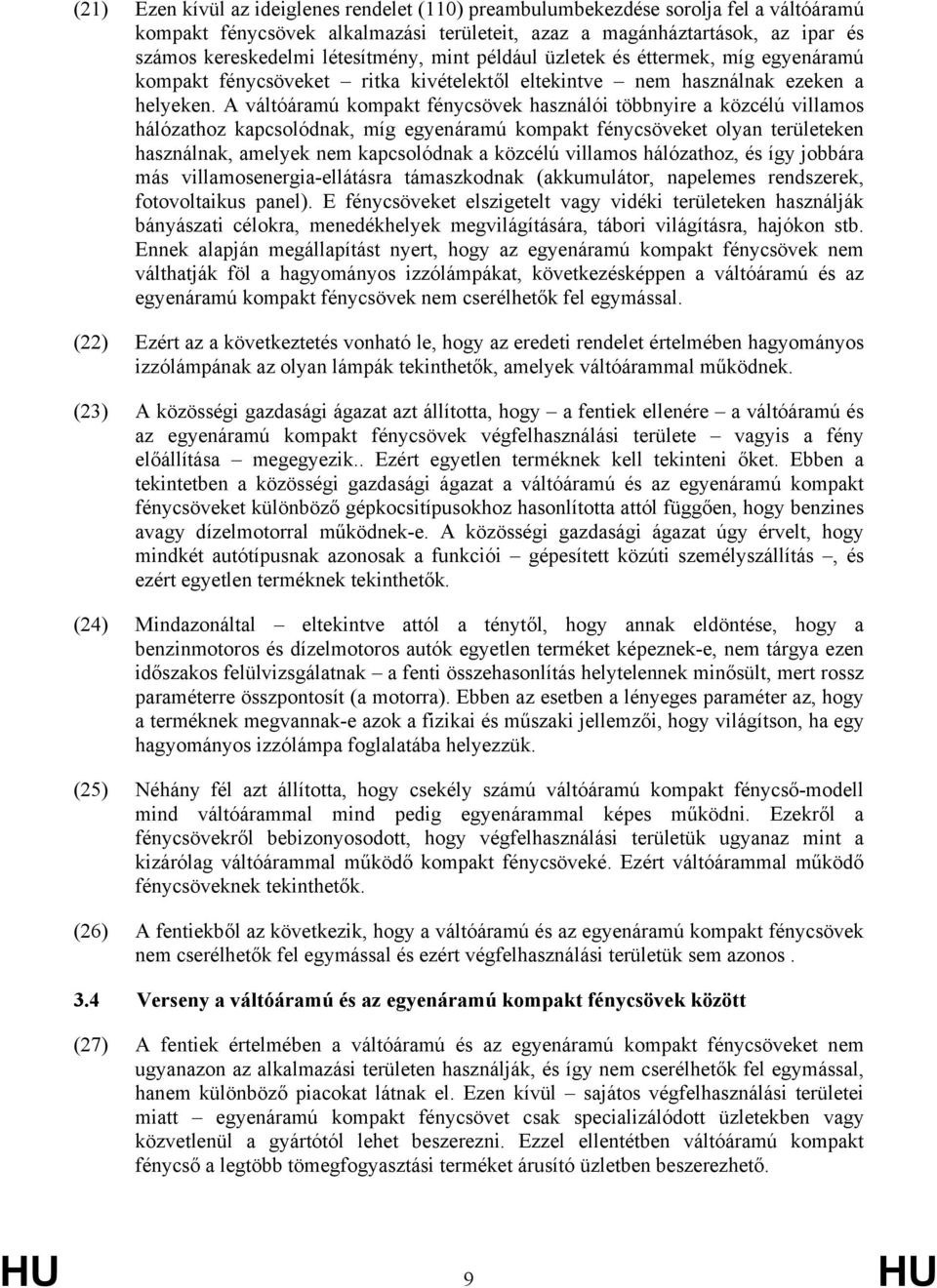 A váltóáramú kompakt fénycsövek használói többnyire a közcélú villamos hálózathoz kapcsolódnak, míg egyenáramú kompakt fénycsöveket olyan területeken használnak, amelyek nem kapcsolódnak a közcélú