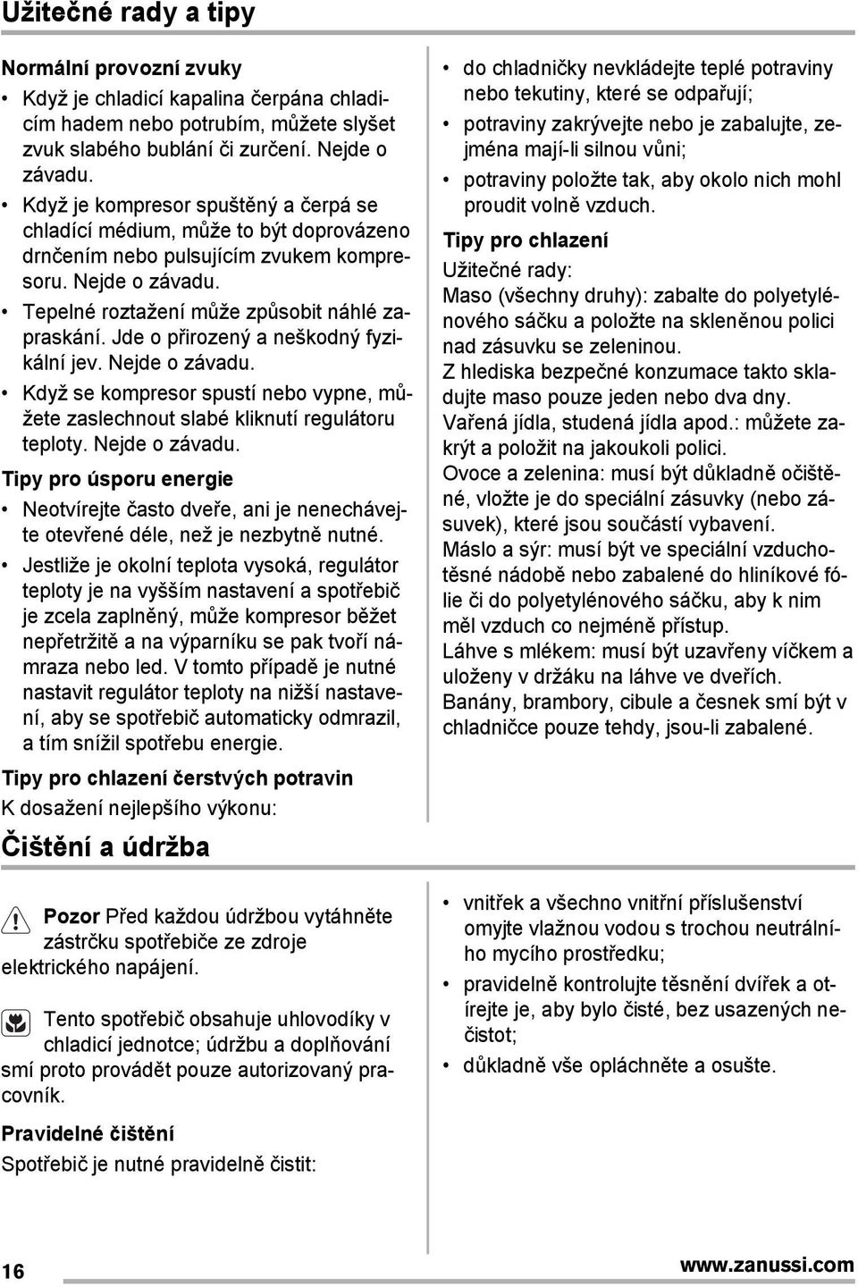 Jde o přirozený a neškodný fyzikální jev. Nejde o závadu. Když se kompresor spustí nebo vypne, můžete zaslechnout slabé kliknutí regulátoru teploty. Nejde o závadu. Tipy pro úsporu energie Neotvírejte často dveře, ani je nenechávejte otevřené déle, než je nezbytně nutné.