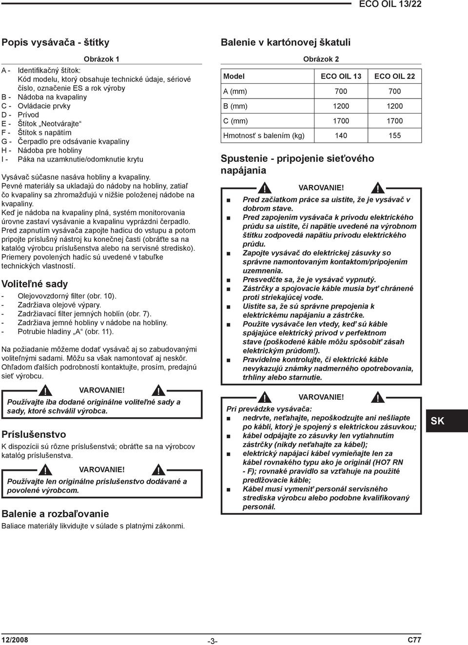 Pevné materiály sa ukladajú do nádoby na hobliny, zatiaľ čo kvapaliny sa zhromažďujú v nižšie položenej nádobe na kvapaliny.