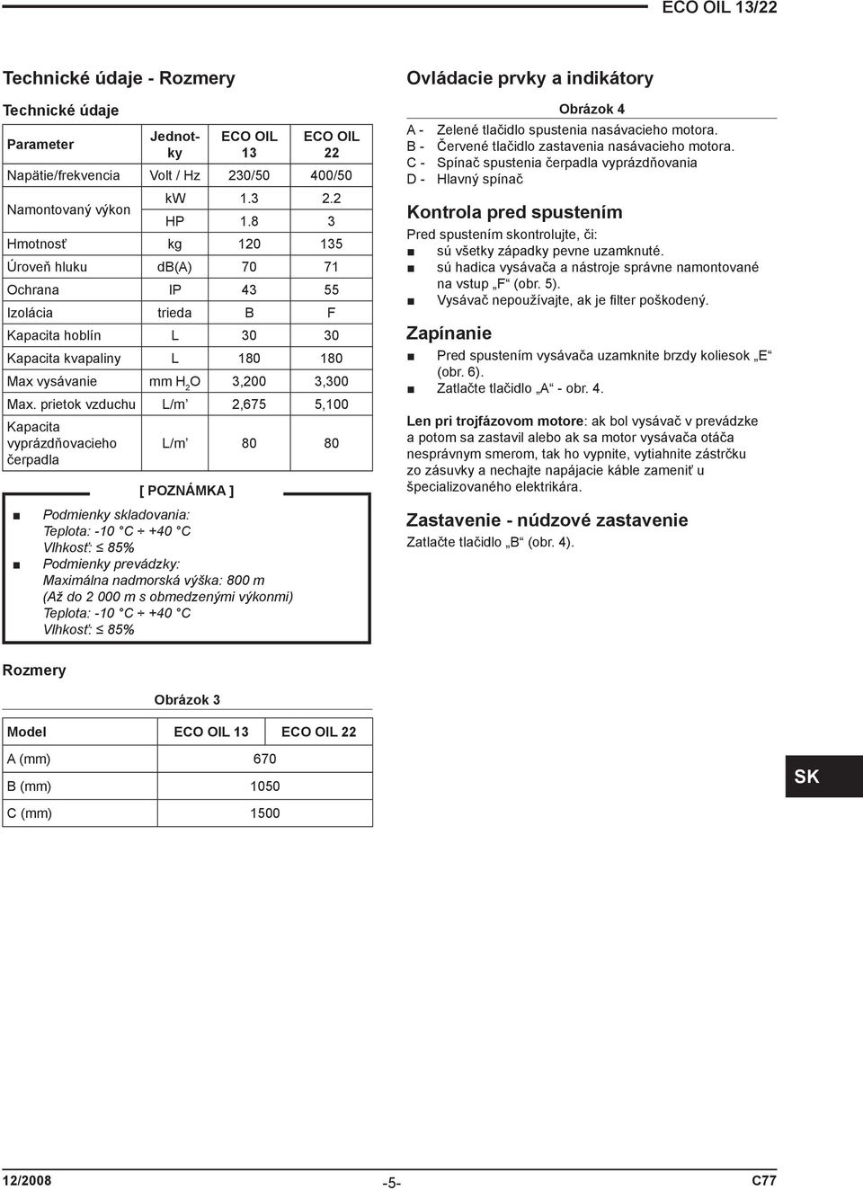 prietok vzduchu L/m 2,675 5,100 Kapacita vyprázdňovacieho čerpadla L/m 80 80 [ POZNÁMKA ] Podmienky skladovania: Teplota: -10 C +40 C Vlhkosť: 85% Podmienky prevádzky: Maximálna nadmorská výška: 800