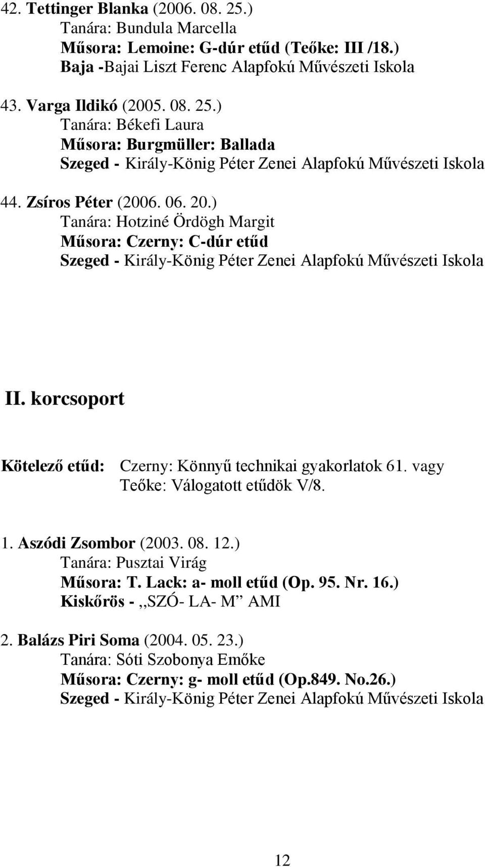 korcsoport Kötelező etűd: Czerny: Könnyű technikai gyakorlatok 61. vagy Teőke: Válogatott etűdök V/8. 1. Aszódi Zsombor (2003. 08. 12.) Tanára: Pusztai Virág Műsora: T. Lack: a- moll etűd (Op. 95. Nr.