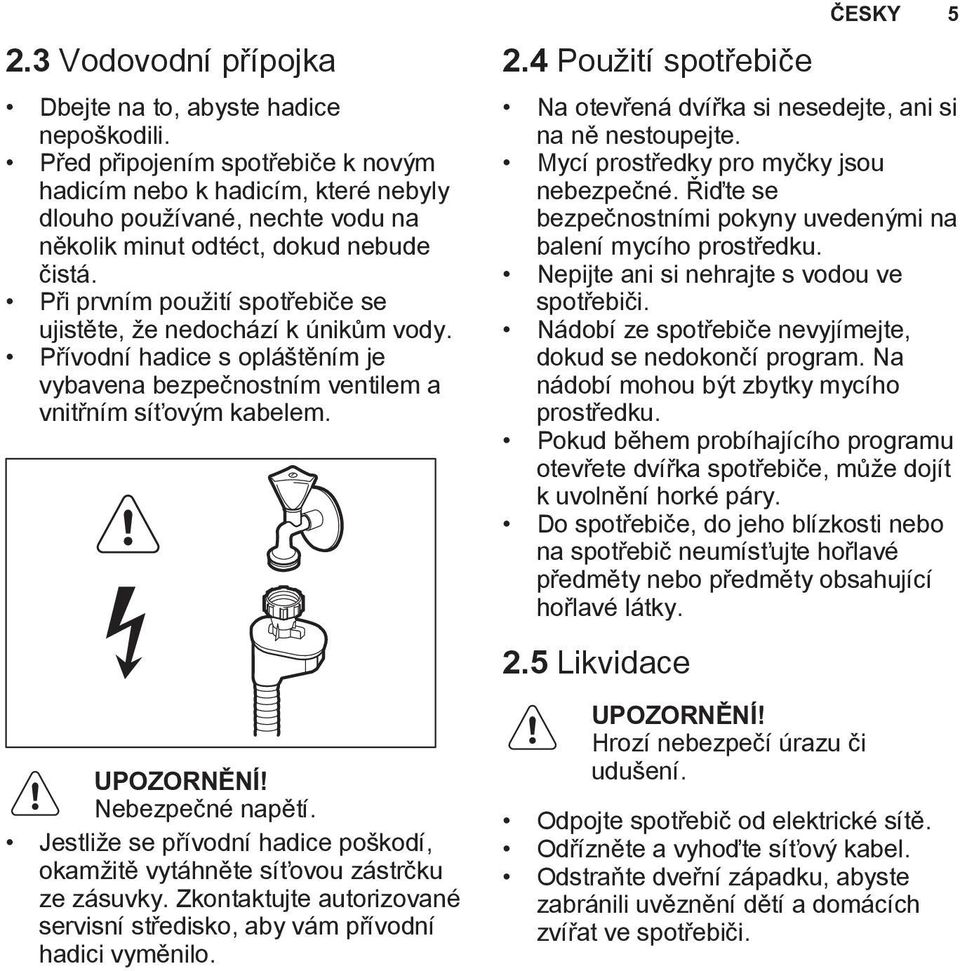 Při prvním použití spotřebiče se ujistěte, že nedochází k únikům vody. Přívodní hadice s opláštěním je vybavena bezpečnostním ventilem a vnitřním síťovým kabelem. UPOZORNĚNÍ! Nebezpečné napětí.