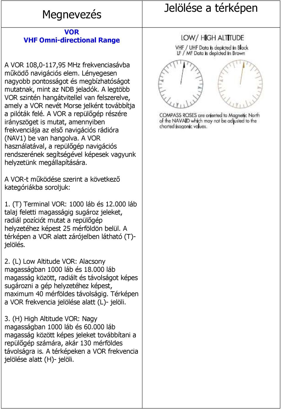 A VOR a repülőgép részére irányszöget is mutat, amennyiben frekvenciája az első navigációs rádióra (NAV1) be van hangolva.