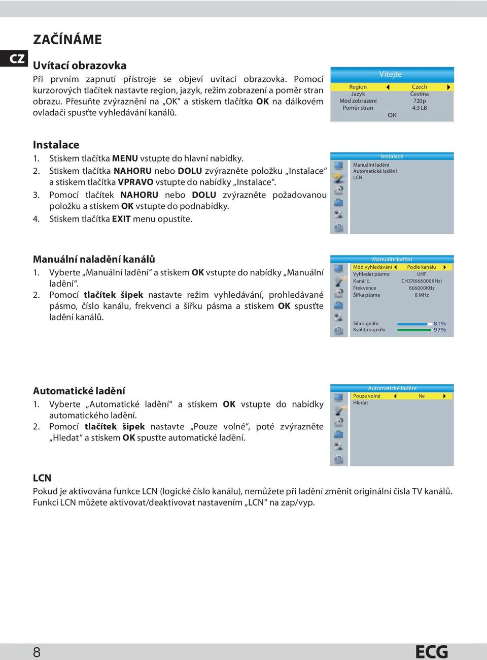 Stiskem tlačítka MENU vstupte do hlavní nabídky. 2. Stiskem tlačítka NAHORU nebo DOLU zvýrazněte položku Instalace a stiskem tlačítka VPRAVO vstupte do nabídky Instalace. 3.