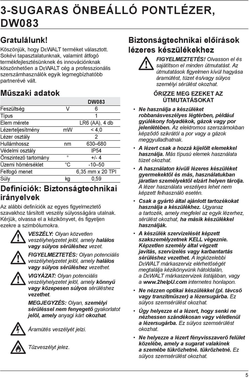 Műszaki adatok DW083 Feszültség V 6 Típus 1 Elem mérete LR6 (AA), 4 db Lézerteljesítmény mw < 4,0 Lézer osztály 2 Hullámhossz nm 630 680 Védelmi osztály IP54 Önszintező tartomány +/- 4 Üzemi