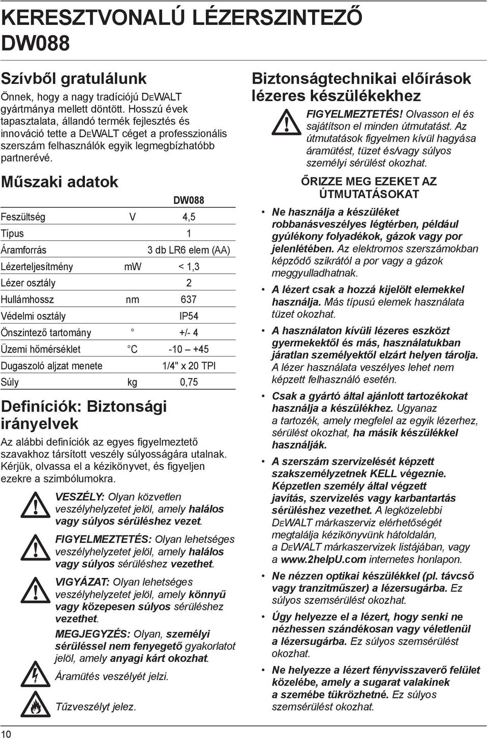 Műszaki adatok DW088 Feszültség V 4,5 Típus 1 Áramforrás 3 db LR6 elem (AA) Lézerteljesítmény mw < 1,3 Lézer osztály 2 Hullámhossz nm 637 Védelmi osztály IP54 Önszintező tartomány +/- 4 Üzemi