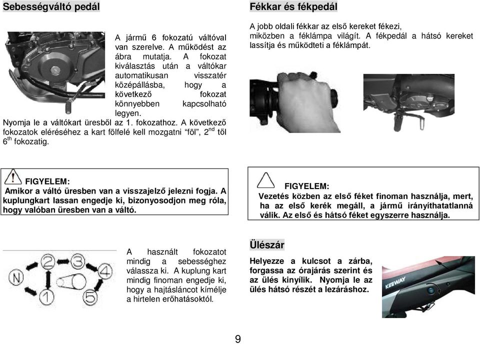 A következő fokozatok eléréséhez a kart fölfelé kell mozgatni föl, 2 nd től 6 th fokozatig. Fékkar és fékpedál A jobb oldali fékkar az első kereket fékezi, miközben a féklámpa világít.