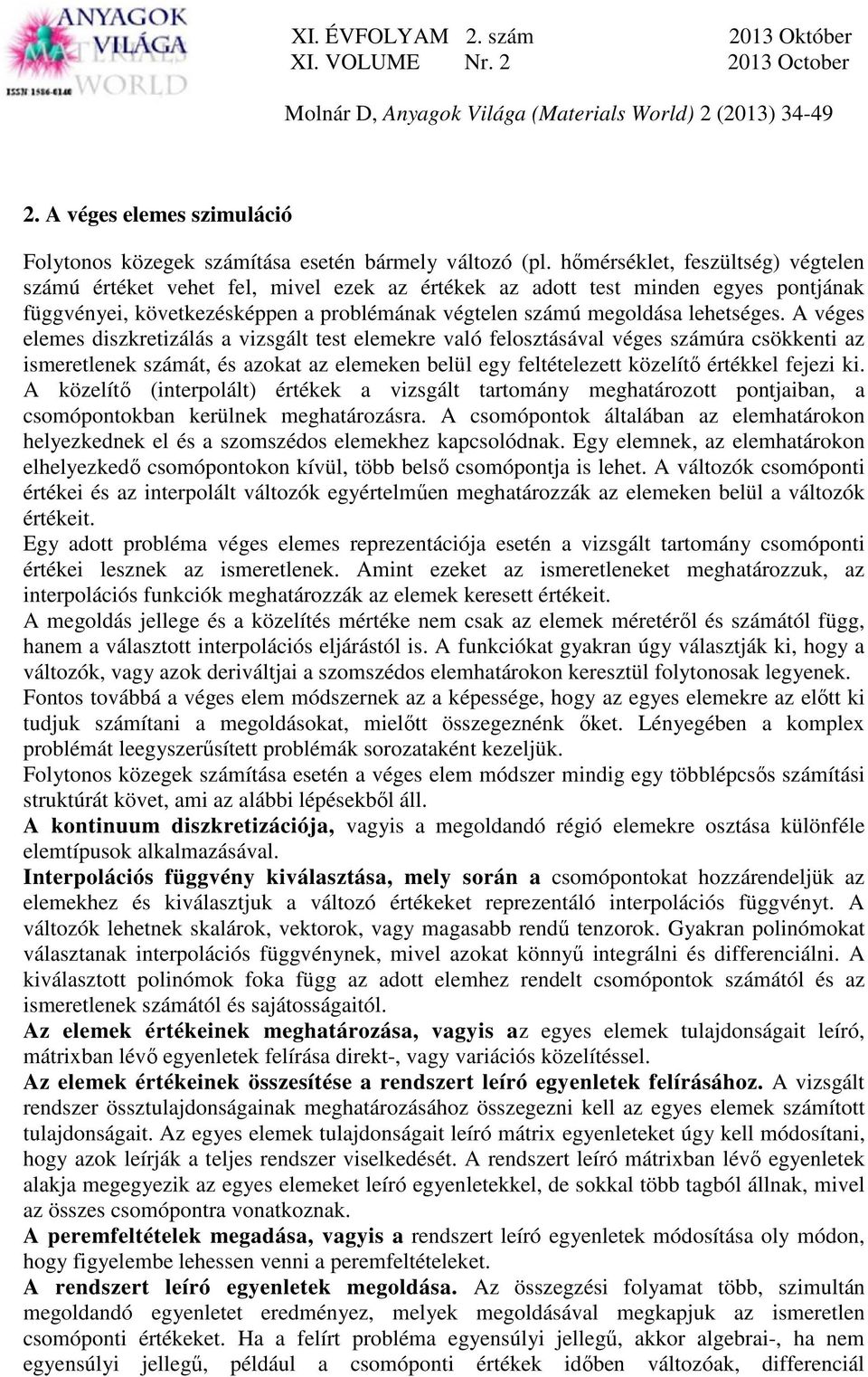 A véges elemes diszkretizálás a vizsgált test elemekre való felosztásával véges számúra csökkenti az ismeretlenek számát, és azokat az elemeken belül egy feltételezett közelítő értékkel fejezi ki.