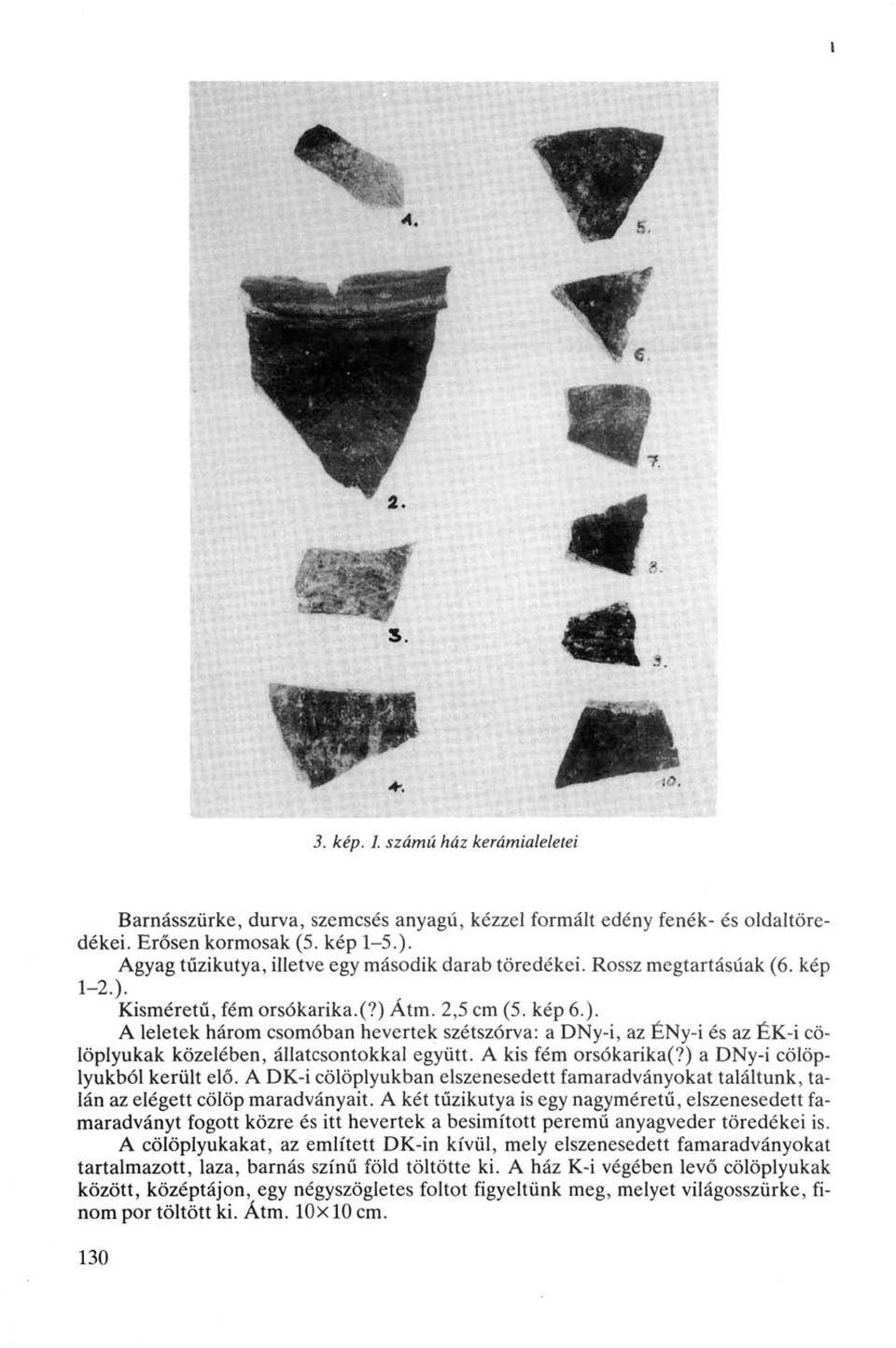 Kisméretű, fém orsókarika.(?) Átm. 2,5 cm (5. kép 6.). A leletek három csomóban hevertek szétszórva: a DNy-i, az ÉNy-i és az ÉK-i cölöplyukak közelében, állatcsontokkal együtt. A kis fém orsókarika(?