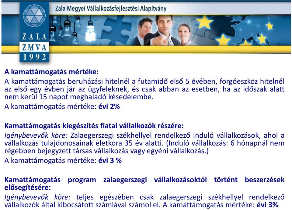 A kamattámogatás mértéke: évi 2% Kamattámogatás kiegészítés fiatal vállalkozók részére: Igénybevevők köre: Zalaegerszegi székhellyel rendelkező induló vállalkozások, ahol a vállalkozás