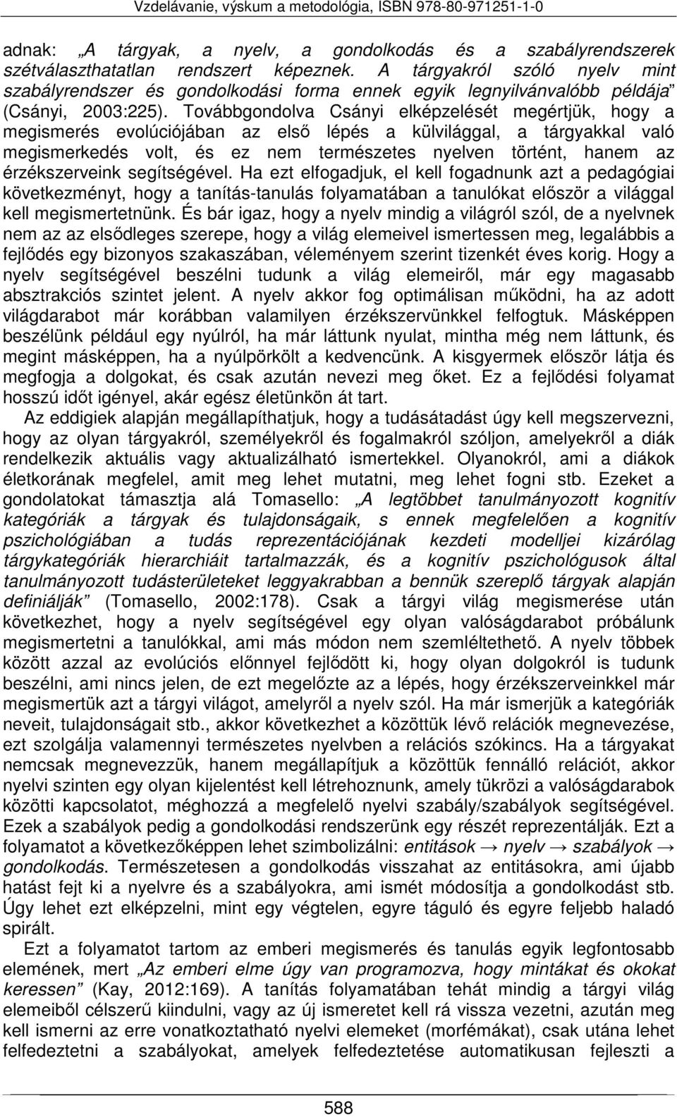 Továbbgondolva Csányi elképzelését megértjük, hogy a megismerés evolúciójában az első lépés a külvilággal, a tárgyakkal való megismerkedés volt, és ez nem természetes nyelven történt, hanem az