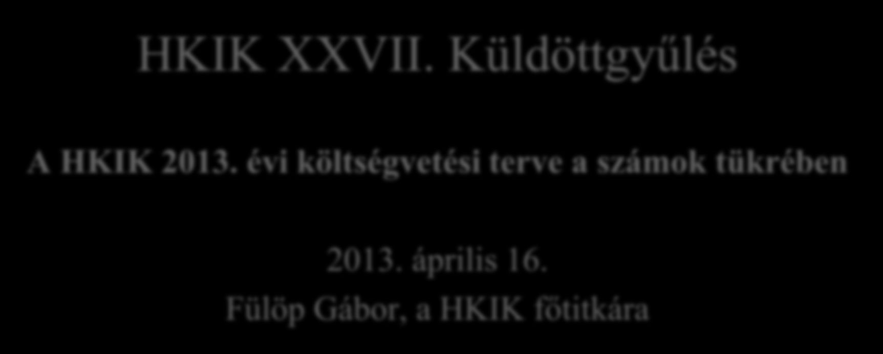 HKIK XXVII. Küldöttgyűlés A HKIK 2013. évi költségvetési terve a számok tükrében 2013.