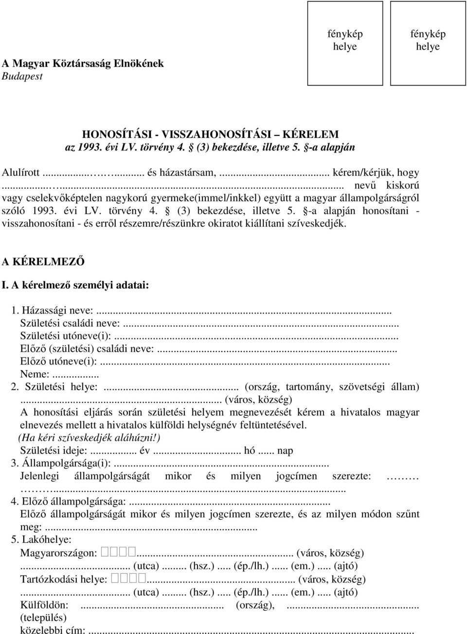 -a alapján honosítani - visszahonosítani - és erről részemre/részünkre okiratot kiállítani szíveskedjék. A KÉRELMEZŐ I. A kérelmező személyi adatai: 1. Házassági neve:... Születési családi neve:.