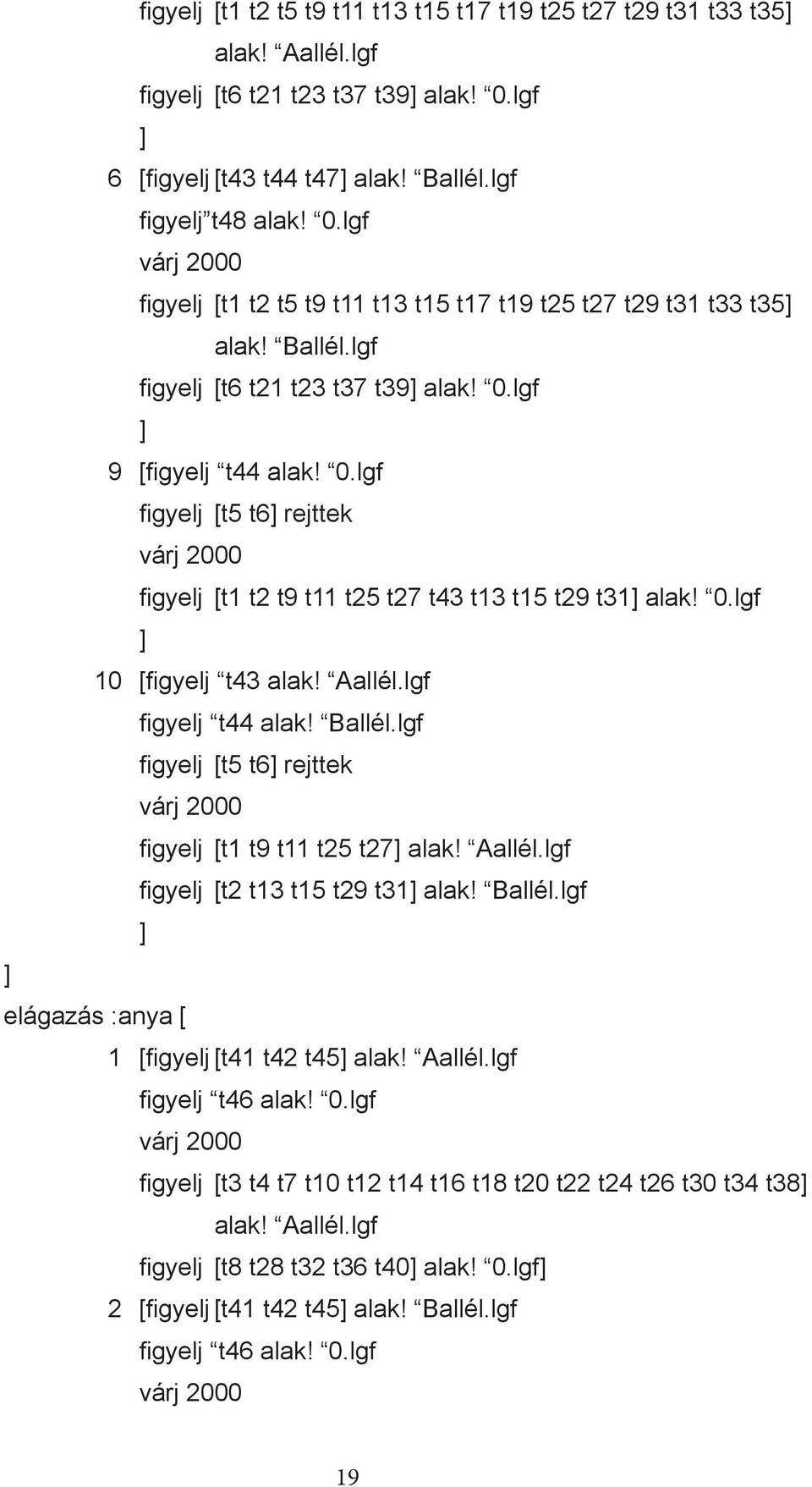 0.lgf ] 9 [figyelj t44 alak! 0.lgf figyelj [t5 t6] rejttek várj 2000 figyelj [t1 t2 t9 t11 t25 t27 t43 t13 t15 t29 t31] alak! 0.lgf ] 10 [figyelj t43 alak! Aallél.lgf figyelj t44 alak! Ballél.