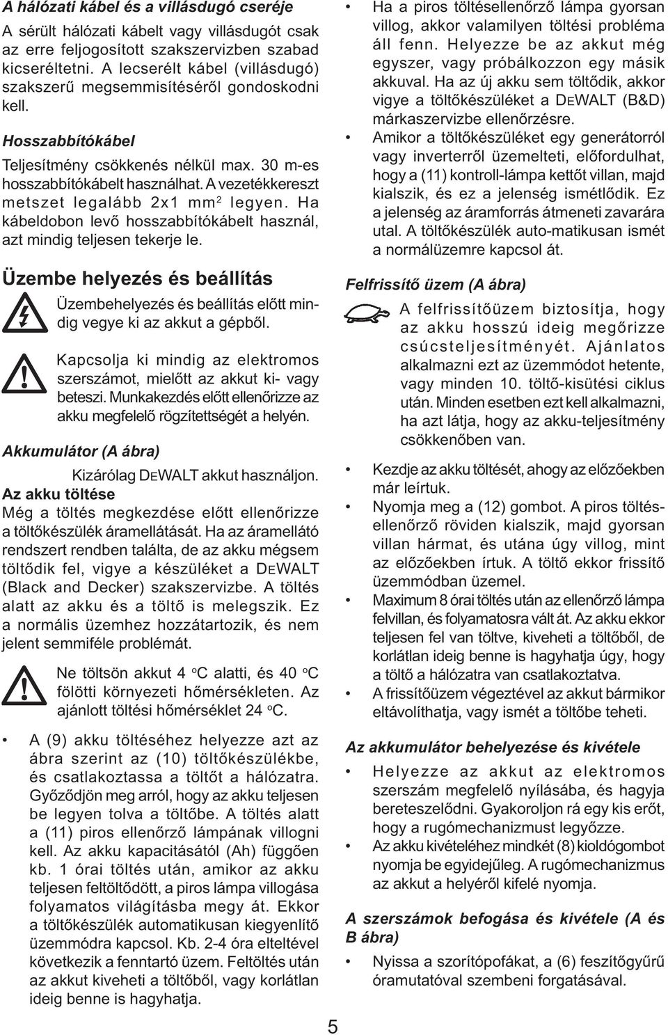 A vezetékkereszt metszet legalább 2x1 mm 2 legyen. Ha kábeldobon levő hosszabbítókábelt használ, azt mindig teljesen tekerje le.