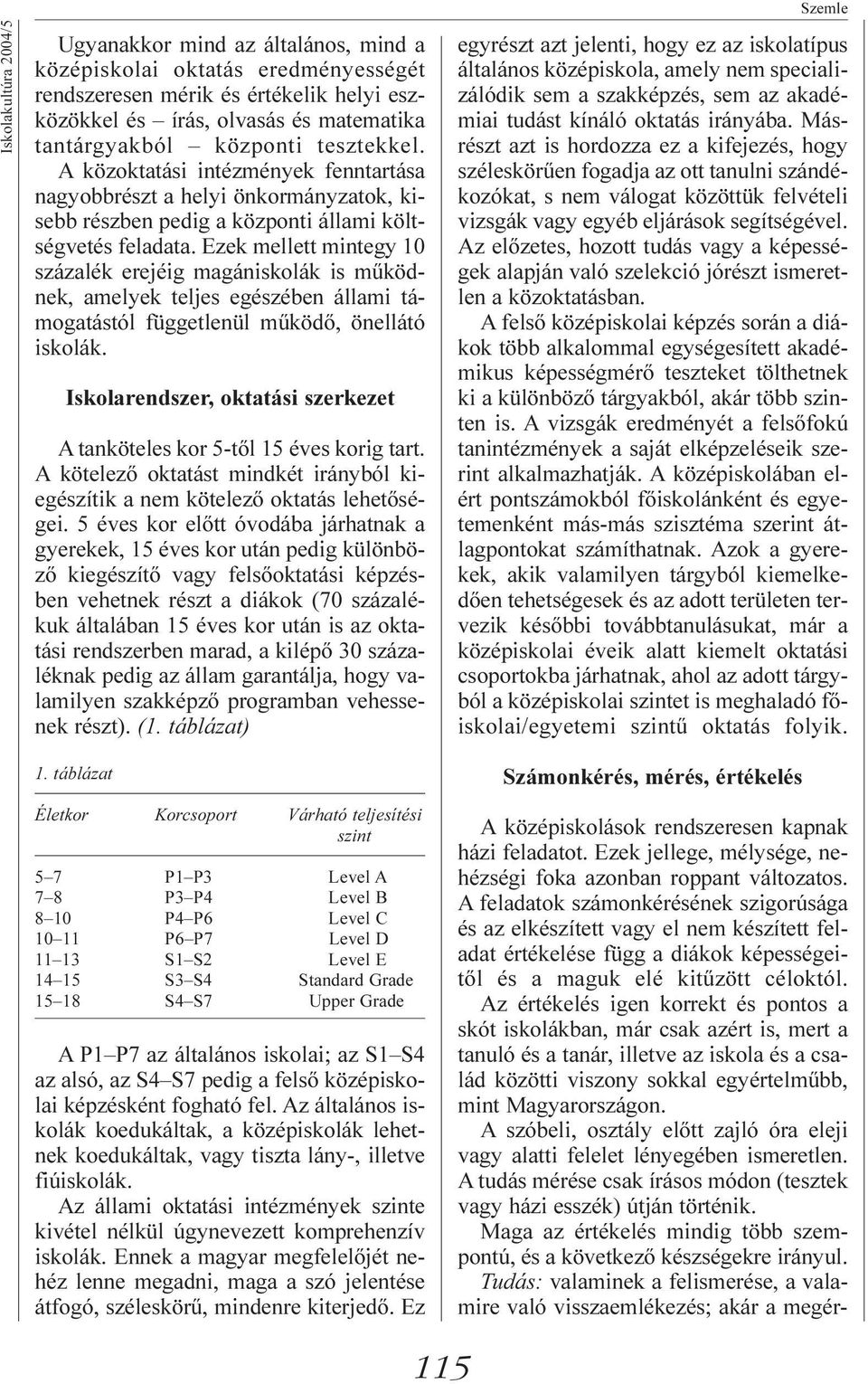 Ezek mellett mintegy 10 százalék erejéig magániskolák is mûködnek, amelyek teljes egészében állami támogatástól függetlenül mûködõ, önellátó iskolák.