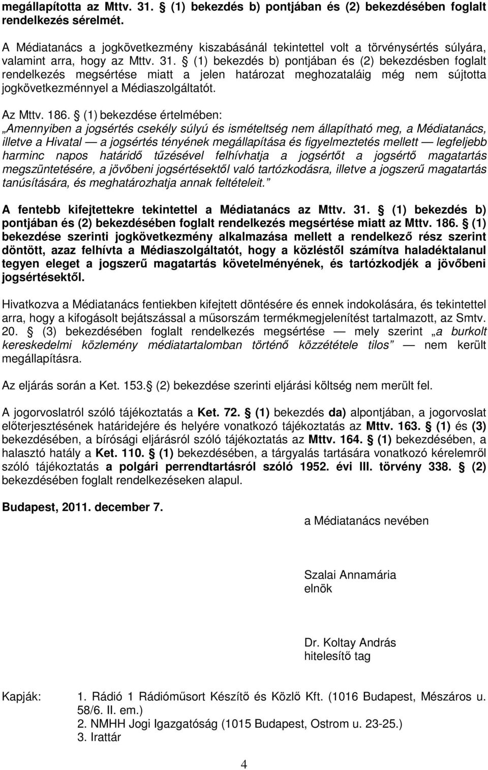 (1) bekezdés b) pontjában és (2) bekezdésben foglalt rendelkezés megsértése miatt a jelen határozat meghozataláig még nem sújtotta jogkövetkezménnyel a Médiaszolgáltatót. Az Mttv. 186.