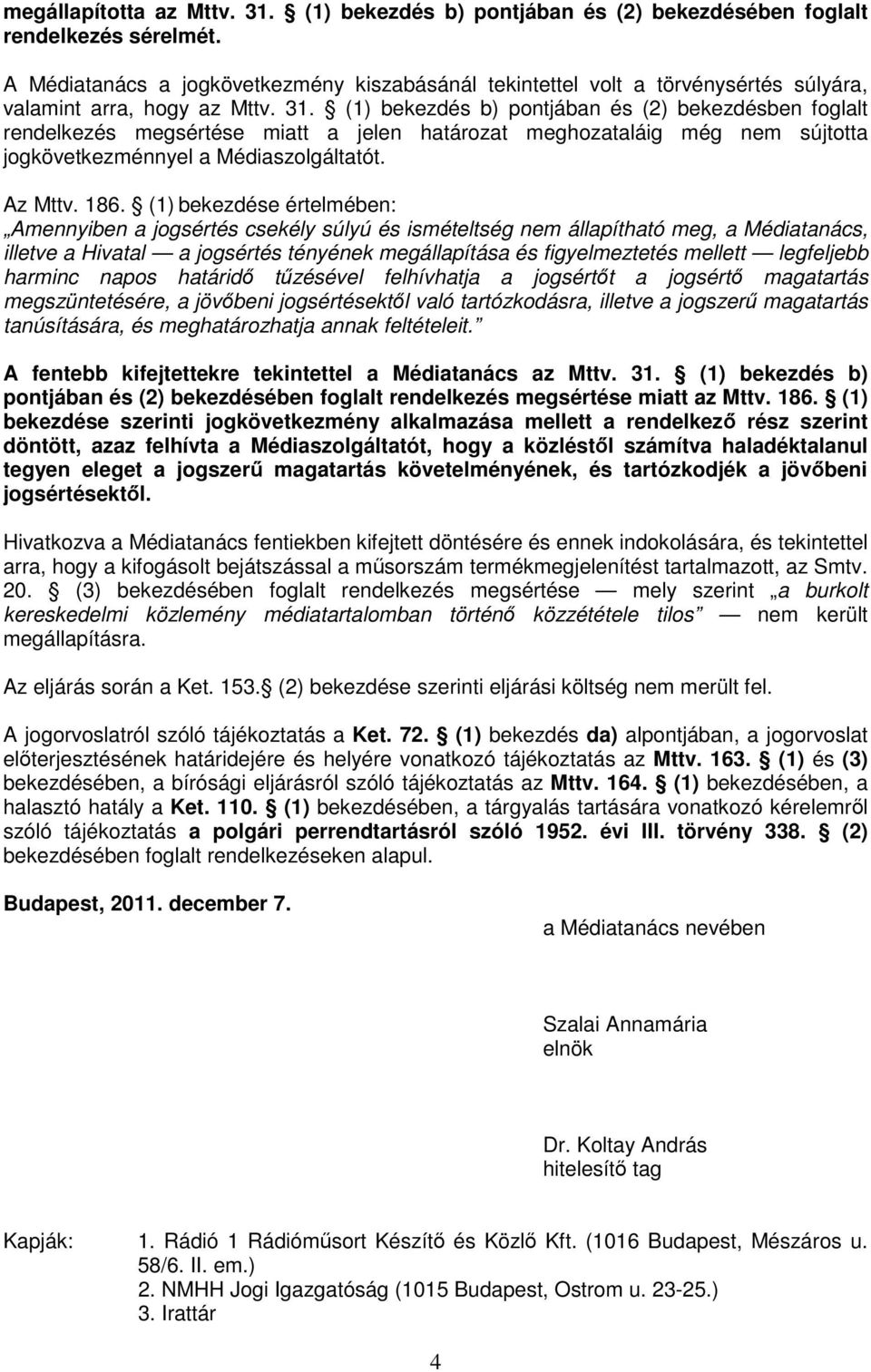 (1) bekezdés b) pontjában és (2) bekezdésben foglalt rendelkezés megsértése miatt a jelen határozat meghozataláig még nem sújtotta jogkövetkezménnyel a Médiaszolgáltatót. Az Mttv. 186.