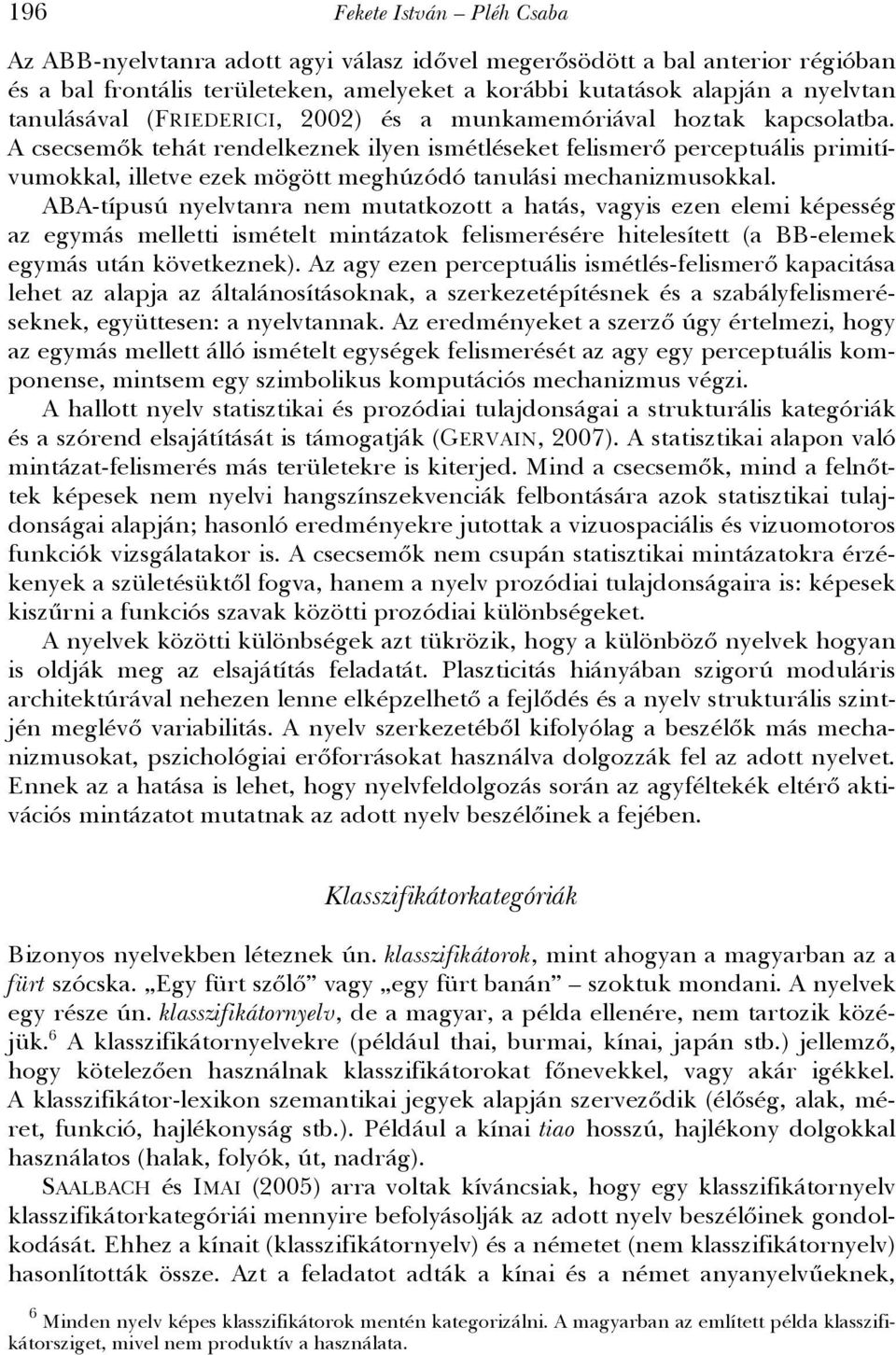 A csecsemők tehát rendelkeznek ilyen ismétléseket felismerő perceptuális primitívumokkal, illetve ezek mögött meghúzódó tanulási mechanizmusokkal.