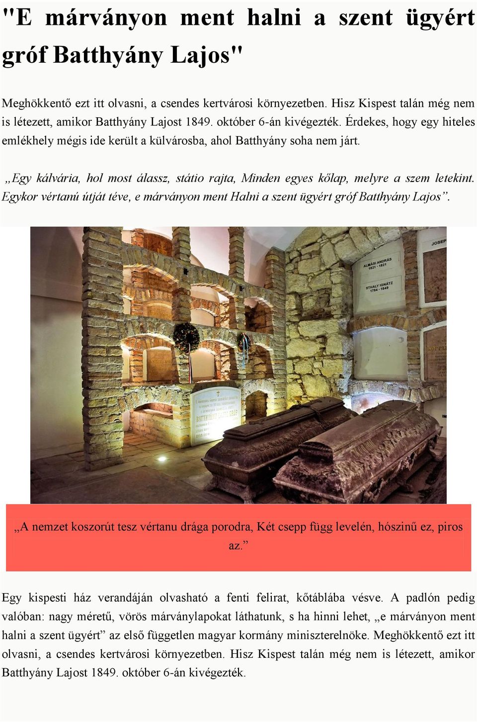 Egy kálvária, hol most álassz, státio rajta, Minden egyes kőlap, melyre a szem letekint. Egykor vértanú útját téve, e márványon ment Halni a szent ügyért gróf Batthyány Lajos.