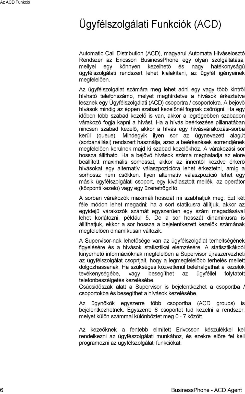 Az ügyfélszolgálat számára meg lehet adni egy vagy több kintről hívható telefonszámo, melyet meghírdetve a hívások érkeztetve lesznek egy Ügyfélszolgálati (ACD) csoportra / csoportokra.