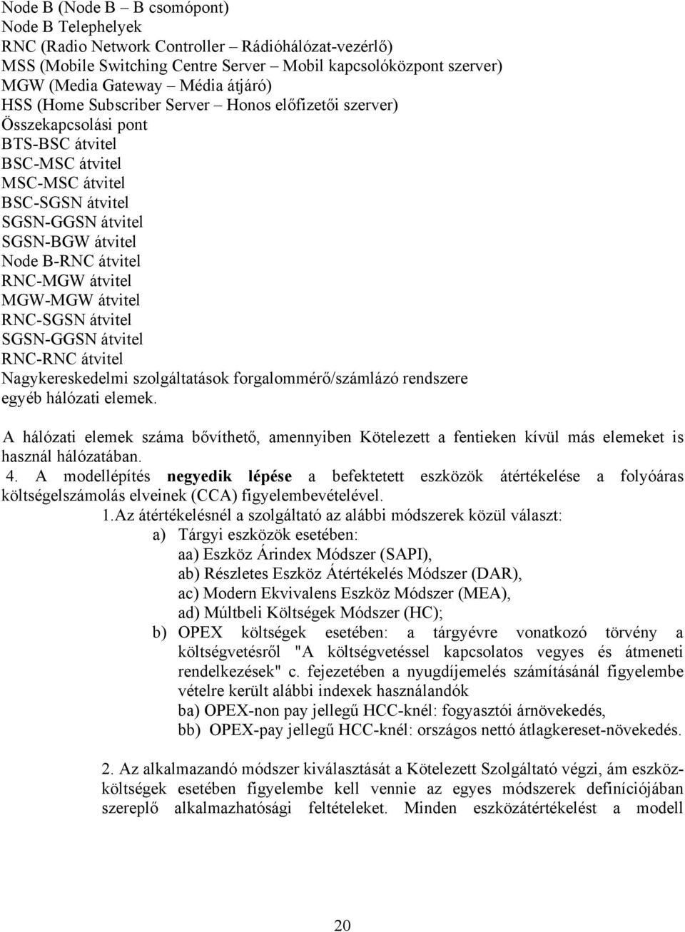 RNC-MGW átvitel MGW-MGW átvitel RNC-SGSN átvitel SGSN-GGSN átvitel RNC-RNC átvitel Nagykereskedelmi szolgáltatások forgalommérő/számlázó rendszere egyéb hálózati elemek.