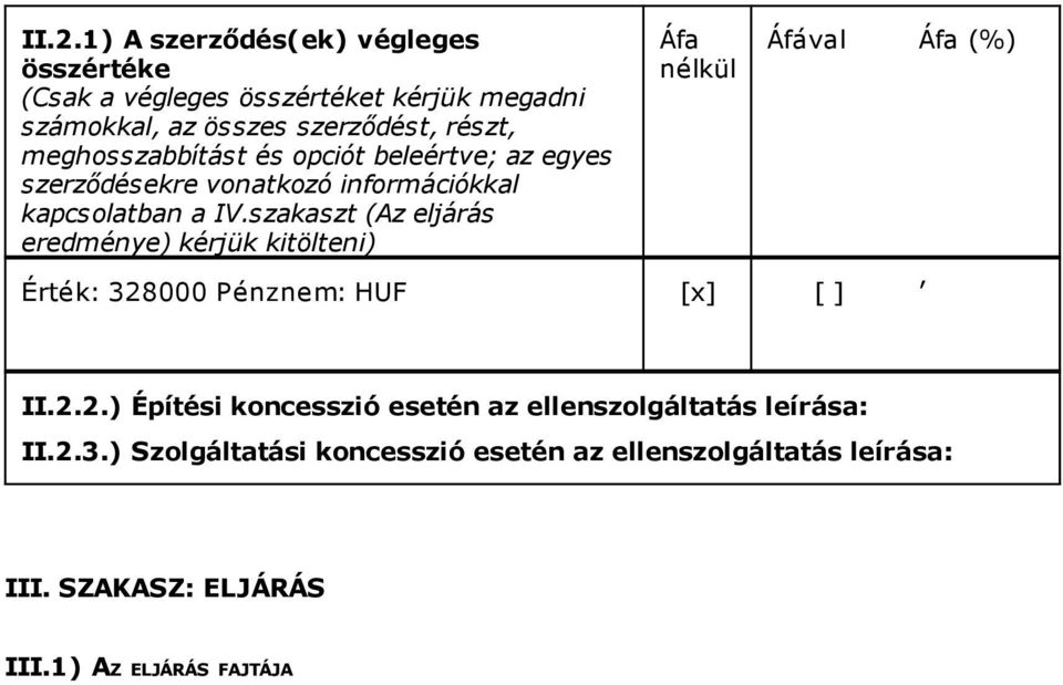 szakaszt (Az eljárás eredménye) kérjük kitölteni) Áfa nélkül Érték: 328000 Pénznem: HUF [x] [ ] Áfával Áfa (%), II.2.2.) Építési koncesszió esetén az ellenszolgáltatás leírása: II.