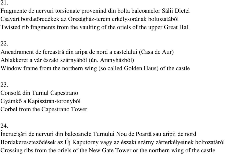 Aranyházból) Window frame from the northern wing (so called Golden Haus) of the castle 23. Consolă din Turnul Capestrano Gyámkő a Kapisztrán-toronyból Corbel from the Capestrano Tower 24.