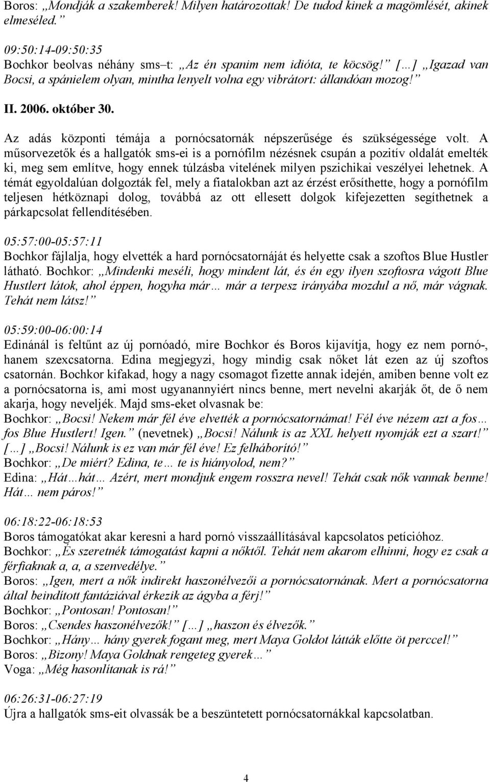 A műsorvezetők és a hallgatók sms-ei is a pornófilm nézésnek csupán a pozitív oldalát emelték ki, meg sem említve, hogy ennek túlzásba vitelének milyen pszichikai veszélyei lehetnek.