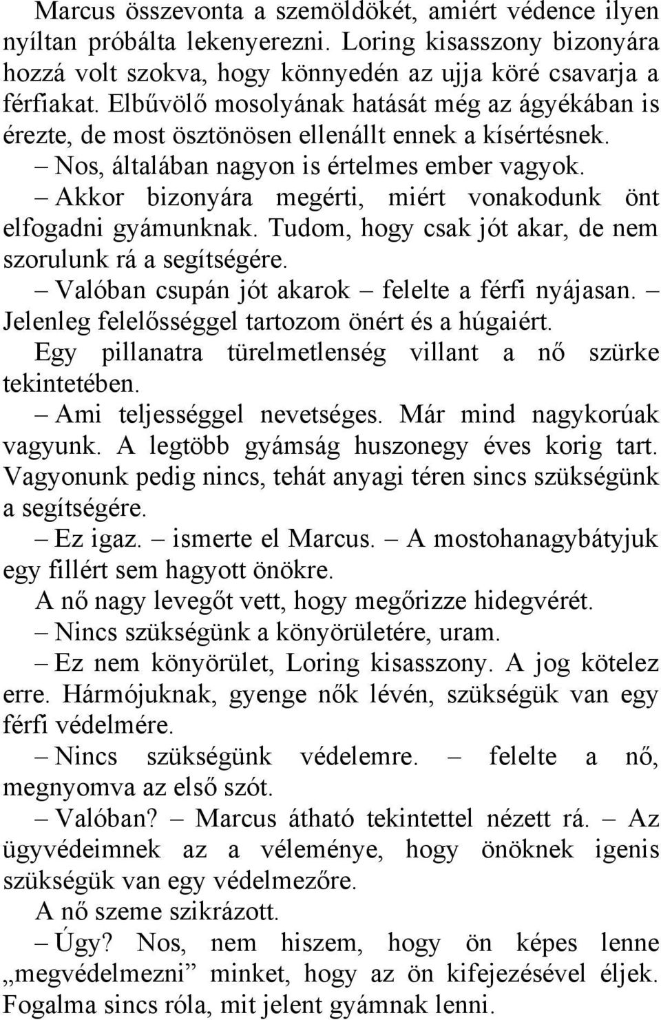 Akkor bizonyára megérti, miért vonakodunk önt elfogadni gyámunknak. Tudom, hogy csak jót akar, de nem szorulunk rá a segítségére. Valóban csupán jót akarok felelte a férfi nyájasan.
