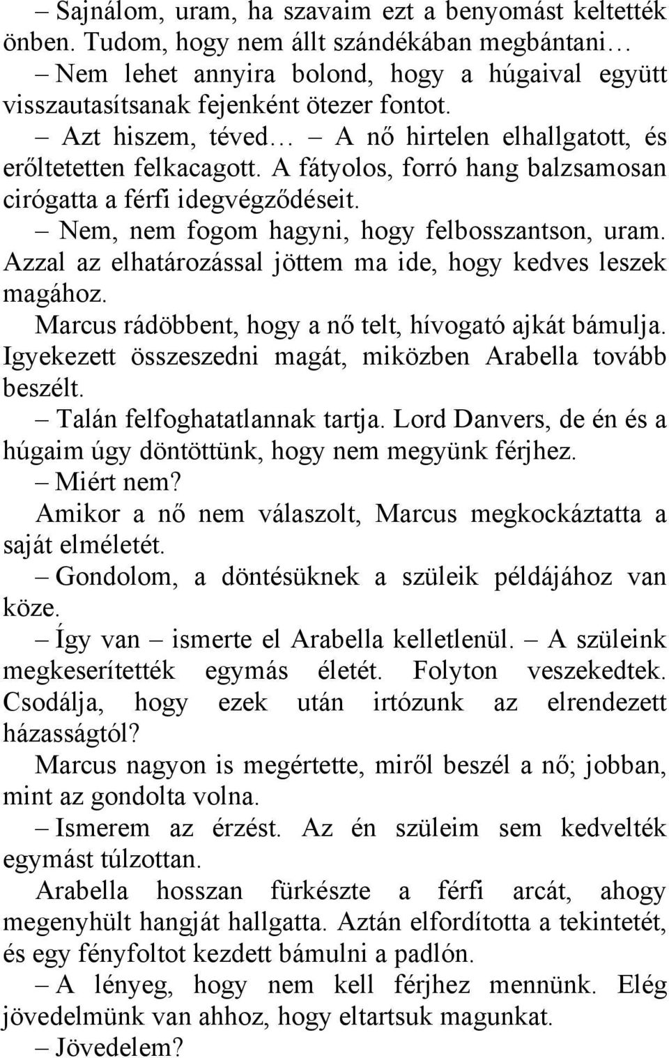 Azzal az elhatározással jöttem ma ide, hogy kedves leszek magához. Marcus rádöbbent, hogy a nő telt, hívogató ajkát bámulja. Igyekezett összeszedni magát, miközben Arabella tovább beszélt.