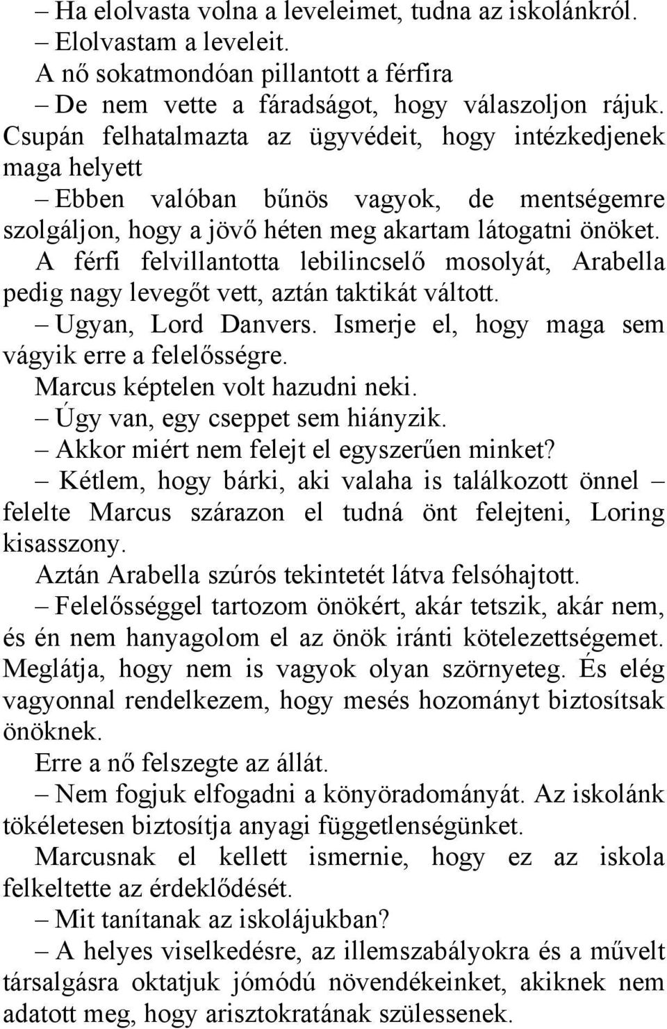 A férfi felvillantotta lebilincselő mosolyát, Arabella pedig nagy levegőt vett, aztán taktikát váltott. Ugyan, Lord Danvers. Ismerje el, hogy maga sem vágyik erre a felelősségre.
