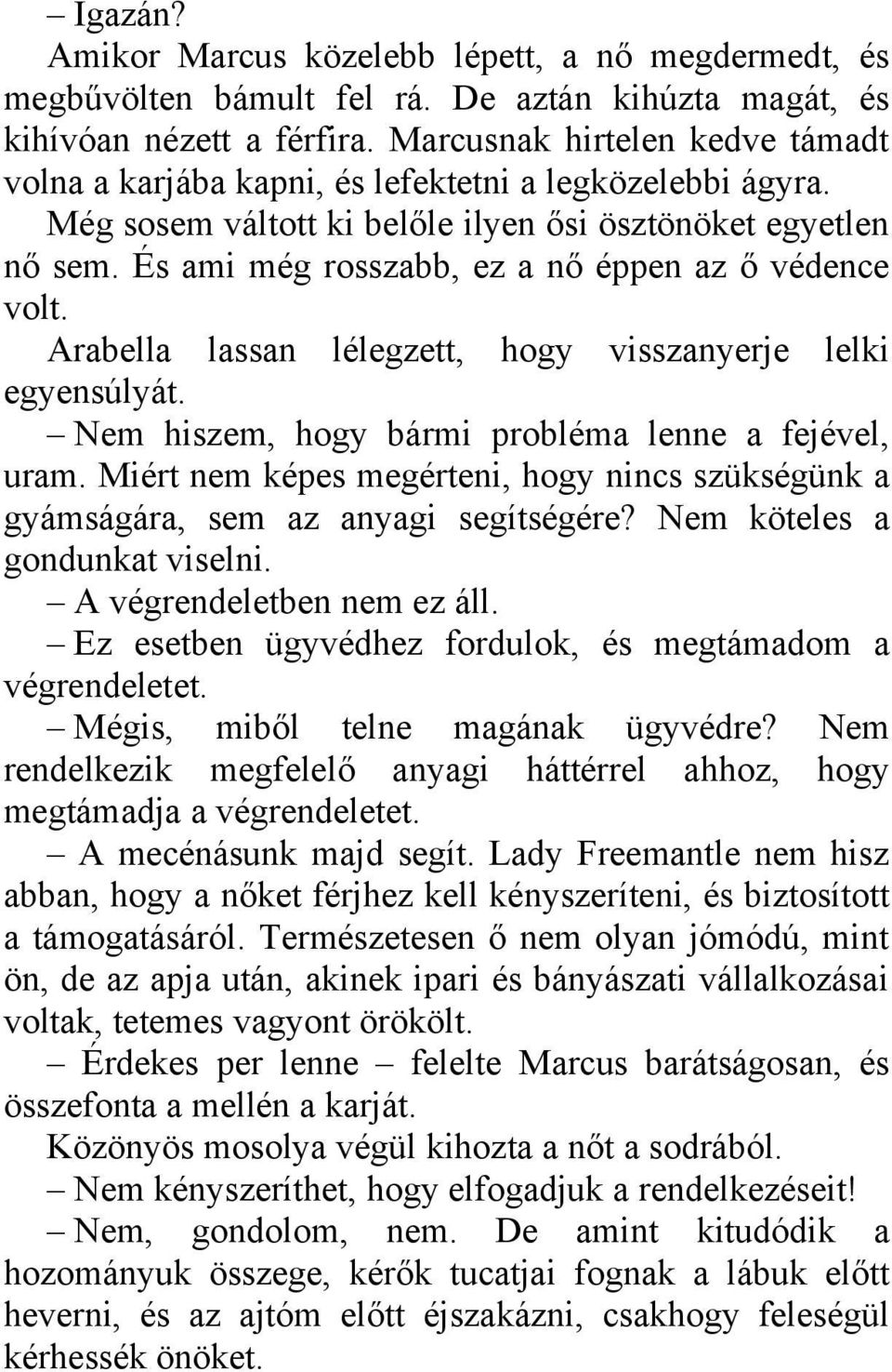 És ami még rosszabb, ez a nő éppen az ő védence volt. Arabella lassan lélegzett, hogy visszanyerje lelki egyensúlyát. Nem hiszem, hogy bármi probléma lenne a fejével, uram.