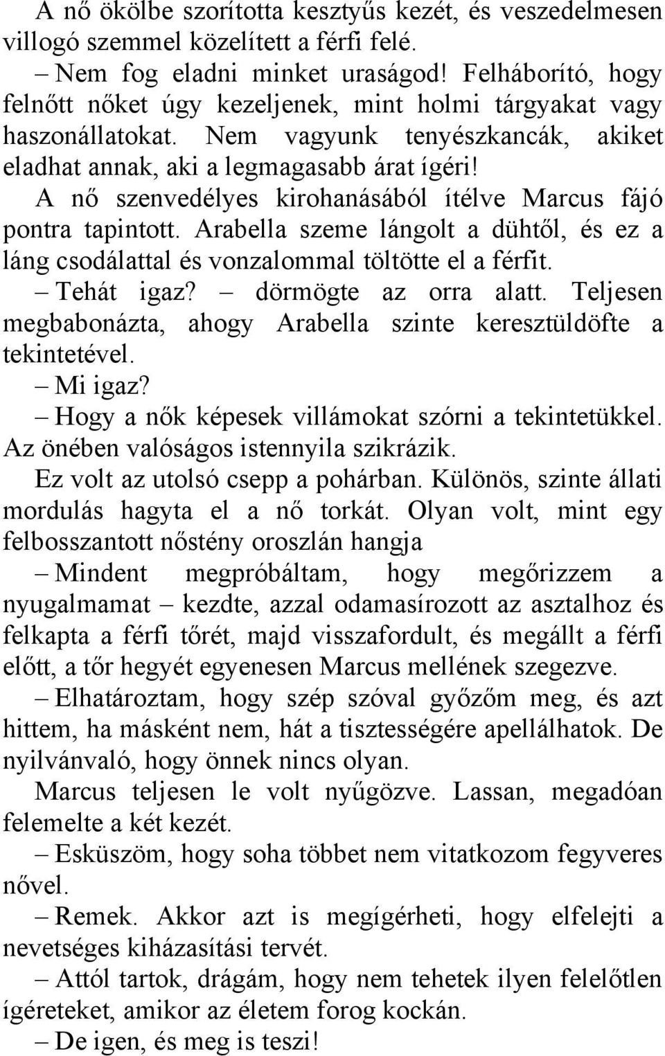 A nő szenvedélyes kirohanásából ítélve Marcus fájó pontra tapintott. Arabella szeme lángolt a dühtől, és ez a láng csodálattal és vonzalommal töltötte el a férfit. Tehát igaz? dörmögte az orra alatt.
