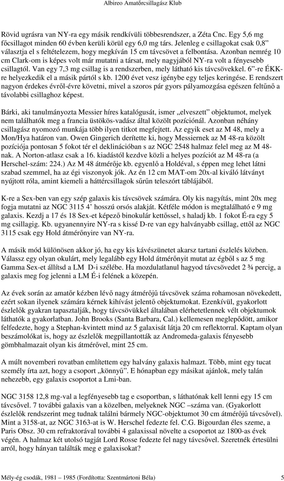 Azonban nemrég 10 cm Clark-om is képes volt már mutatni a társat, mely nagyjából NY-ra volt a fényesebb csillagtól. Van egy 7,3 mg csillag is a rendszerben, mely látható kis távcsövekkel.