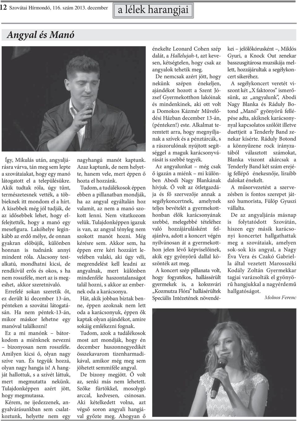 Lakóhelye leginkább az erdő mélye, de onnan gyakran előbújik, különben honnan is tudnánk annyi mindent róla.