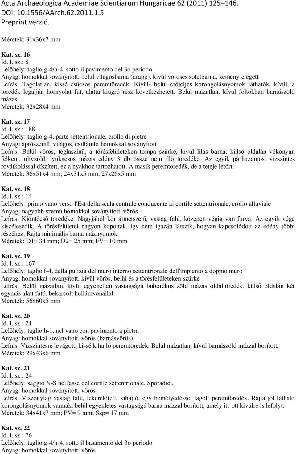 : 8 Lelőhely: taglio g-4/h-4, sotto il pavimento del 3o periodo Anyag: homokkal soványított, belül világosbarna (drapp), kívül vöröses sötétbarna, keményre égett Leírás: Tagolatlan, kissé csúcsos
