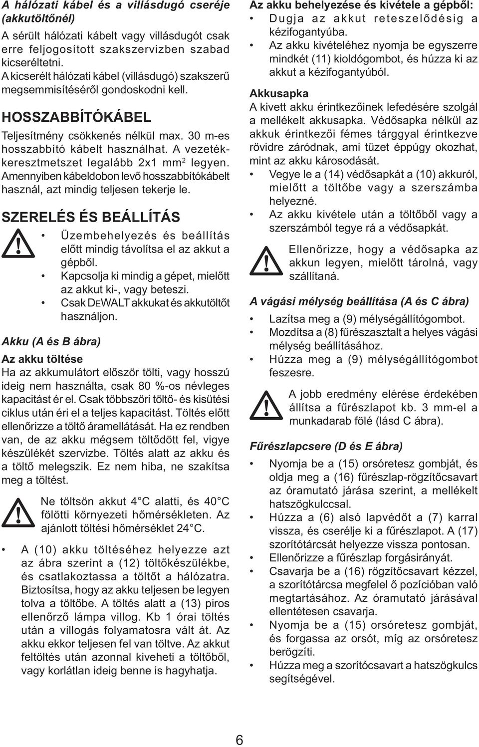 A vezetékkeresztmetszet legalább 2x1 mm 2 legyen. Amennyiben kábeldobon levő hosszabbítókábelt használ, azt mindig teljesen tekerje le.