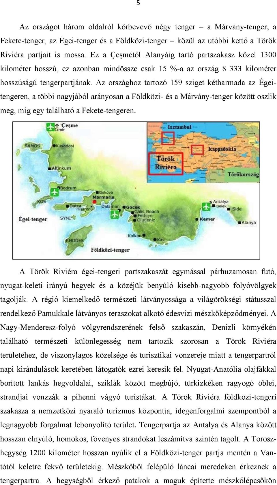 Az országhoz tartozó 159 sziget kétharmada az Égeitengeren, a többi nagyjából arányosan a Földközi- és a Márvány-tenger között oszlik meg, míg egy található a Fekete-tengeren.