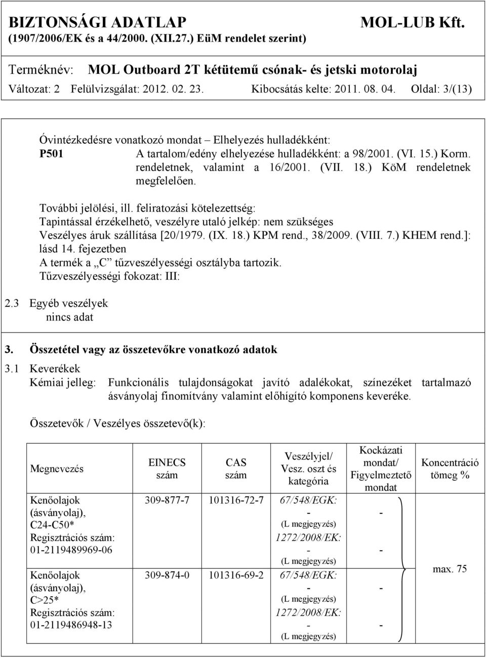 ) KöM rendeletnek megfelelően. További jelölési, ill. feliratozási kötelezettség: Tapintással érzékelhető, veszélyre utaló jelkép: nem szükséges Veszélyes áruk szállítása [20/1979. (IX. 18.) KPM rend.